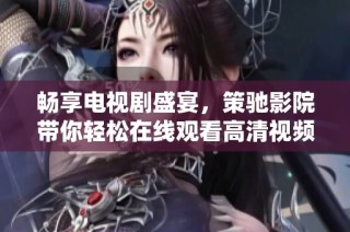 畅享电视剧盛宴，策驰影院带你轻松在线观看高清视频