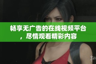 畅享无广告的在线视频平台，尽情观看精彩内容