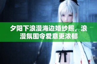 夕阳下浪漫海边婚纱照，浪漫氛围令爱意更浓郁