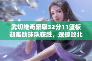 武切维奇豪取32分11篮板却难助球队获胜，遗憾败北