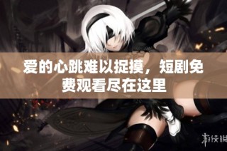 爱的心跳难以捉摸，短剧免费观看尽在这里