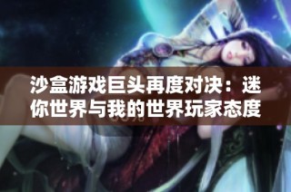 沙盒游戏巨头再度对决：迷你世界与我的世界玩家态度揭秘