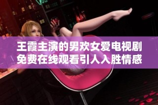 王霞主演的男欢女爱电视剧免费在线观看引人入胜情感故事