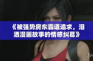 《被强势房东霸道追求，泪洒漫画故事的情感纠葛》