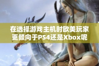 在选择游戏主机时欧美玩家更倾向于PS4还是Xbox呢