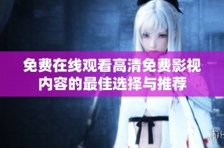免费在线观看高清免费影视内容的最佳选择与推荐