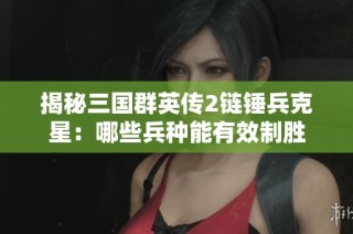 揭秘三国群英传2链锤兵克星：哪些兵种能有效制胜