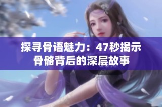 探寻骨语魅力：47秒揭示骨骼背后的深层故事