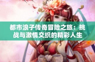 都市浪子传奇冒险之旅：挑战与激情交织的精彩人生