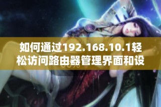 如何通过192.168.10.1轻松访问路由器管理界面和设置指南
