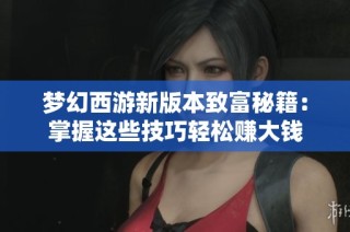梦幻西游新版本致富秘籍：掌握这些技巧轻松赚大钱