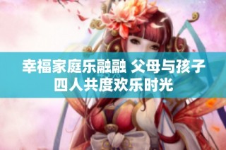 幸福家庭乐融融 父母与孩子四人共度欢乐时光