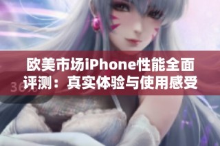 欧美市场iPhone性能全面评测：真实体验与使用感受分析