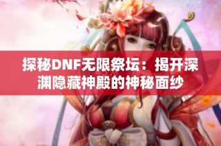 探秘DNF无限祭坛：揭开深渊隐藏神殿的神秘面纱