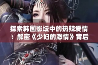 探索韩国影坛中的热辣爱情：解密《少妇的激情》背后的故事
