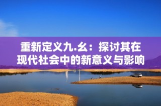 重新定义九.幺：探讨其在现代社会中的新意义与影响