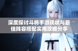 深度探讨斗将手游现状与最佳阵容搭配实用攻略分享