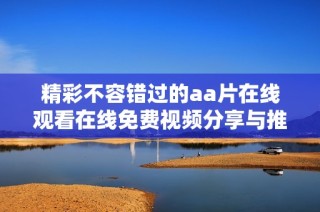 精彩不容错过的aa片在线观看在线免费视频分享与推荐