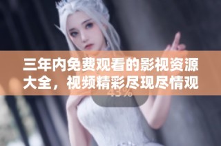 三年内免费观看的影视资源大全，视频精彩尽现尽情观看