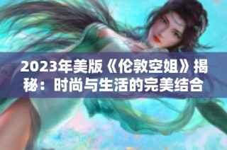 2023年美版《伦敦空姐》揭秘：时尚与生活的完美结合