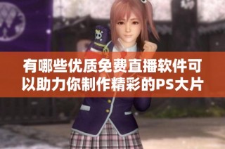 有哪些优质免费直播软件可以助力你制作精彩的PS大片内容
