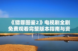 《猎罪图鉴2》电视剧全剧免费观看完整版本指南与资源分享
