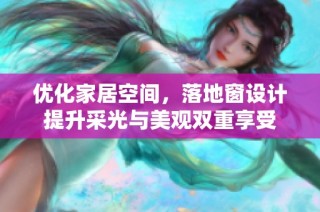 优化家居空间，落地窗设计提升采光与美观双重享受
