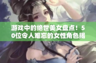 游戏中的绝世美女盘点！50位令人难忘的女性角色揭秘