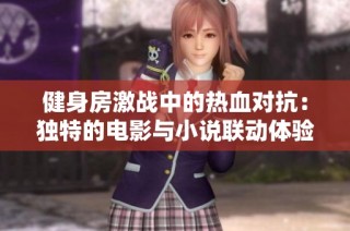 健身房激战中的热血对抗：独特的电影与小说联动体验