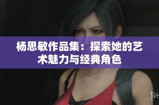 杨思敏作品集：探索她的艺术魅力与经典角色