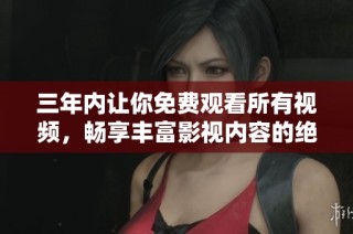 三年内让你免费观看所有视频，畅享丰富影视内容的绝佳机会
