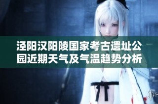 泾阳汉阳陵国家考古遗址公园近期天气及气温趋势分析与旅游出行建议