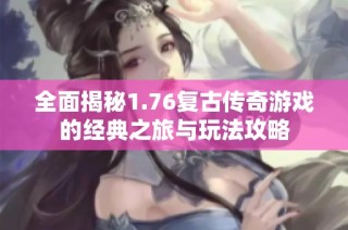 全面揭秘1.76复古传奇游戏的经典之旅与玩法攻略