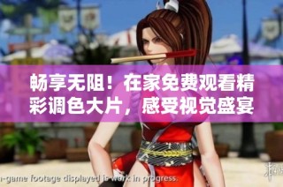 畅享无阻！在家免费观看精彩调色大片，感受视觉盛宴