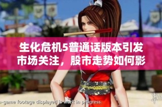 生化危机5普通话版本引发市场关注，股市走势如何影响游戏产业前景