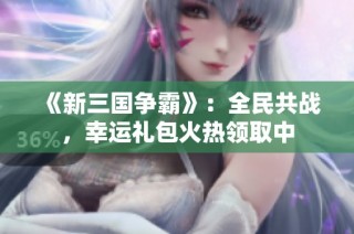 《新三国争霸》：全民共战，幸运礼包火热领取中