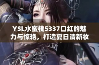 YSL水蜜桃5337口红的魅力与惊艳，打造夏日清新妆容