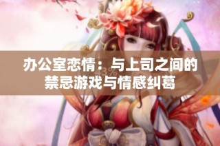 办公室恋情：与上司之间的禁忌游戏与情感纠葛