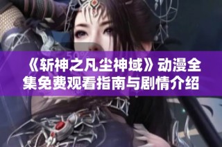 《斩神之凡尘神域》动漫全集免费观看指南与剧情介绍