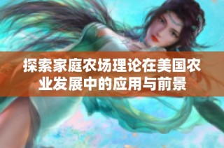 探索家庭农场理论在美国农业发展中的应用与前景