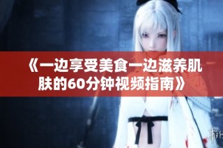 《一边享受美食一边滋养肌肤的60分钟视频指南》