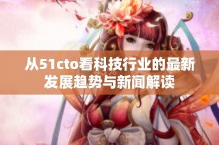 从51cto看科技行业的最新发展趋势与新闻解读
