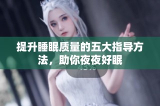 提升睡眠质量的五大指导方法，助你夜夜好眠