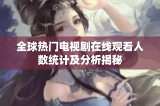 全球热门电视剧在线观看人数统计及分析揭秘