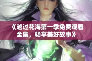 《越过花海第一季免费观看全集，畅享美好故事》