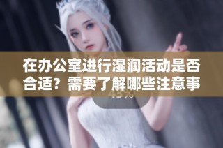 在办公室进行湿润活动是否合适？需要了解哪些注意事项