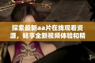 探索最新aa片在线观看资源，畅享全新视频体验和精彩内容分享