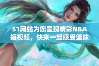 51网站为您呈现精彩NBA短视频，快来一起感受篮球的魅力吧