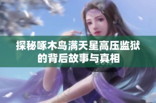 探秘啄木鸟满天星高压监狱的背后故事与真相