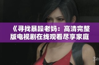 《寻找暴躁老妈：高清完整版电视剧在线观看尽享家庭幽默与感动》